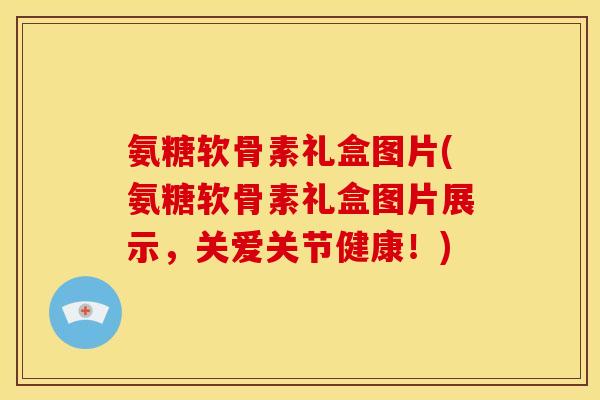 氨糖软骨素礼盒图片(氨糖软骨素礼盒图片展示，关爱关节健康！)