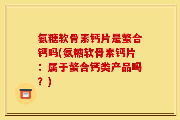 氨糖软骨素钙片是螯合钙吗(氨糖软骨素钙片：属于螯合钙类产品吗？)