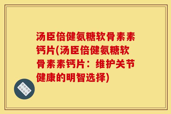 汤臣倍健氨糖软骨素素钙片(汤臣倍健氨糖软骨素素钙片：维护关节健康的明智选择)