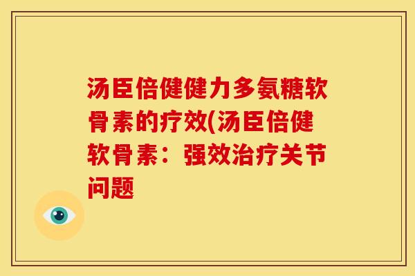 汤臣倍健健力多氨糖软骨素的疗效(汤臣倍健软骨素：强效治疗关节问题