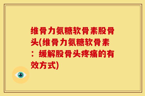 维骨力氨糖软骨素股骨头(维骨力氨糖软骨素：缓解股骨头疼痛的有效方式)