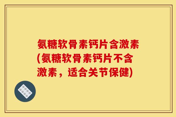 氨糖软骨素钙片含激素(氨糖软骨素钙片不含激素，适合关节保健)