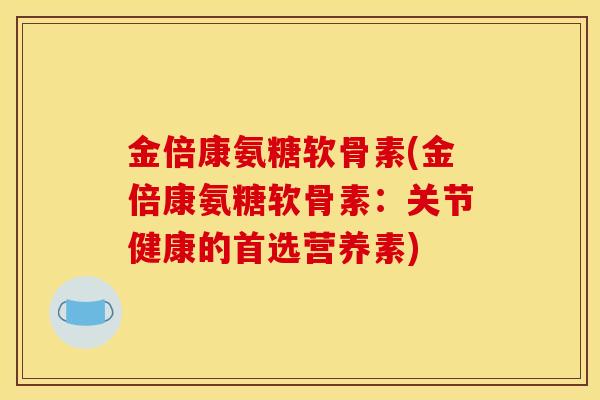 金倍康氨糖软骨素(金倍康氨糖软骨素：关节健康的首选营养素)