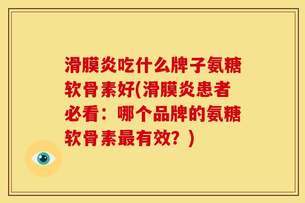 滑膜炎吃什么牌子氨糖软骨素好(滑膜炎患者必看：哪个品牌的氨糖软骨素最有效？)