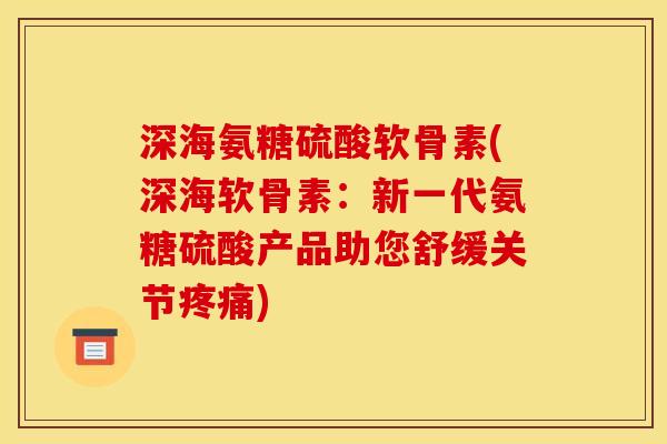深海氨糖硫酸软骨素(深海软骨素：新一代氨糖硫酸产品助您舒缓关节疼痛)