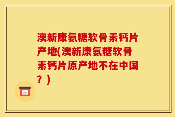 澳新康氨糖软骨素钙片产地(澳新康氨糖软骨素钙片原产地不在中国？)