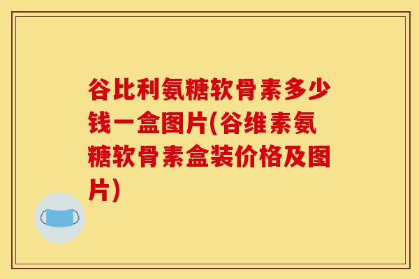 谷比利氨糖软骨素多少钱一盒图片(谷维素氨糖软骨素盒装价格及图片)