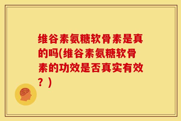 维谷素氨糖软骨素是真的吗(维谷素氨糖软骨素的功效是否真实有效？)