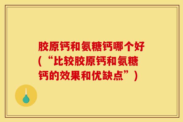 胶原钙和氨糖钙哪个好(“比较胶原钙和氨糖钙的效果和优缺点”)