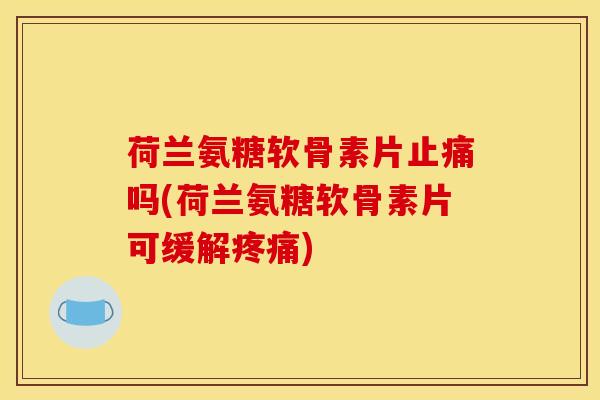 荷兰氨糖软骨素片止痛吗(荷兰氨糖软骨素片可缓解疼痛)