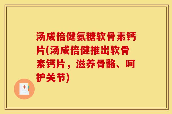 汤成倍健氨糖软骨素钙片(汤成倍健推出软骨素钙片，滋养骨骼、呵护关节)
