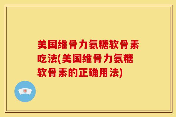 美国维骨力氨糖软骨素吃法(美国维骨力氨糖软骨素的正确用法)