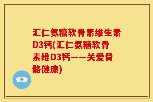 汇仁氨糖软骨素维生素D3钙(汇仁氨糖软骨素维D3钙——关爱骨骼健康)