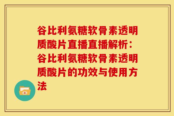 谷比利氨糖软骨素透明质酸片直播直播解析：谷比利氨糖软骨素透明质酸片的功效与使用方法