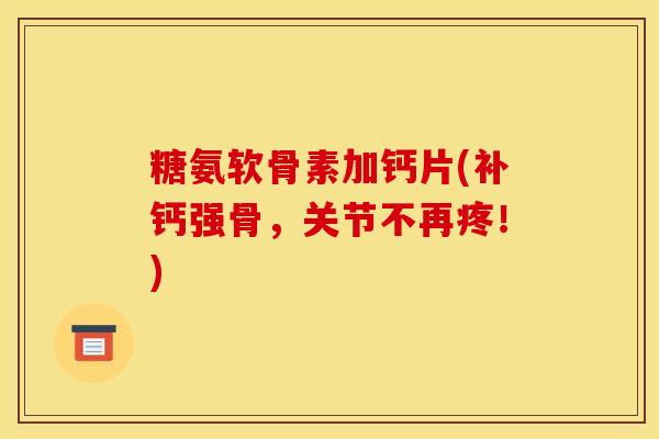 糖氨软骨素加钙片(补钙强骨，关节不再疼！)