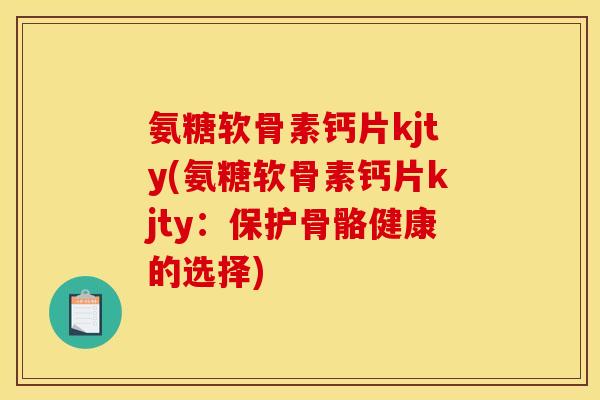 氨糖软骨素钙片kjty(氨糖软骨素钙片kjty：保护骨骼健康的选择)