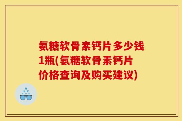 氨糖软骨素钙片多少钱1瓶(氨糖软骨素钙片价格查询及购买建议)