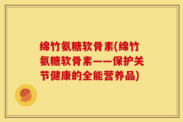 绵竹氨糖软骨素(绵竹氨糖软骨素——保护关节健康的全能营养品)