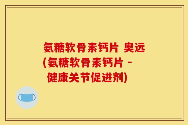 氨糖软骨素钙片 奥远(氨糖软骨素钙片 - 健康关节促进剂)