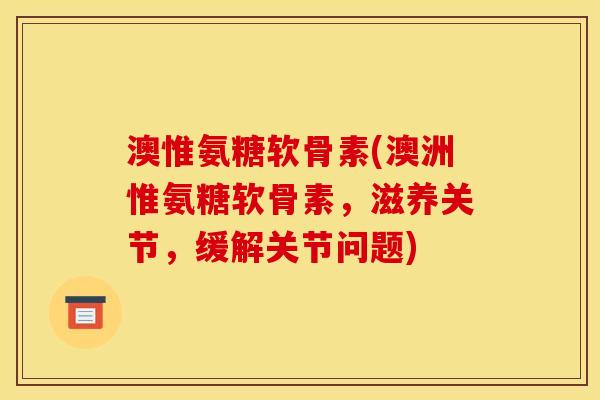 澳惟氨糖软骨素(澳洲惟氨糖软骨素，滋养关节，缓解关节问题)