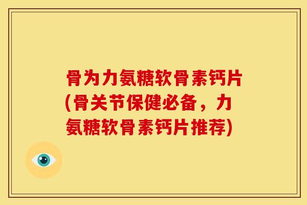 骨为力氨糖软骨素钙片(骨关节保健必备，力氨糖软骨素钙片推荐)