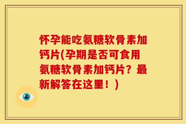 怀孕能吃氨糖软骨素加钙片(孕期是否可食用氨糖软骨素加钙片？最新解答在这里！)