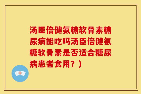 汤臣倍健氨糖软骨素糖尿病能吃吗汤臣倍健氨糖软骨素是否适合糖尿病患者食用？)