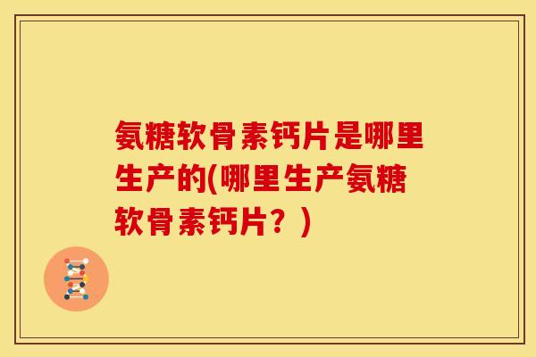 氨糖软骨素钙片是哪里生产的(哪里生产氨糖软骨素钙片？)