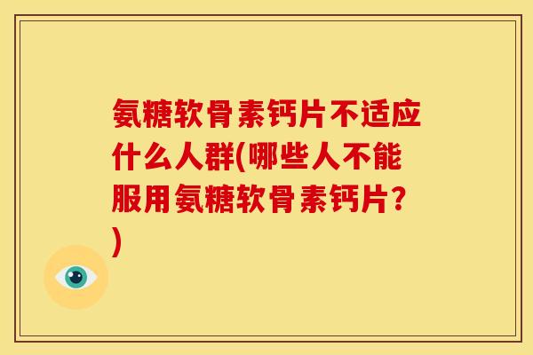 氨糖软骨素钙片不适应什么人群(哪些人不能服用氨糖软骨素钙片？)