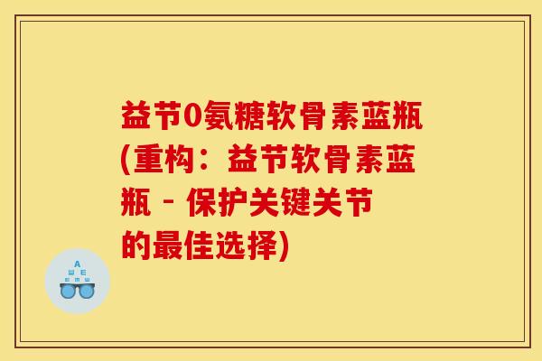 益节0氨糖软骨素蓝瓶(重构：益节软骨素蓝瓶 - 保护关键关节的最佳选择)