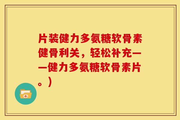 片装健力多氨糖软骨素健骨利关，轻松补充——健力多氨糖软骨素片。)
