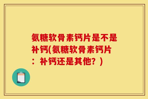 氨糖软骨素钙片是不是补钙(氨糖软骨素钙片：补钙还是其他？)