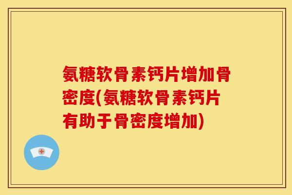 氨糖软骨素钙片增加骨密度(氨糖软骨素钙片有助于骨密度增加)