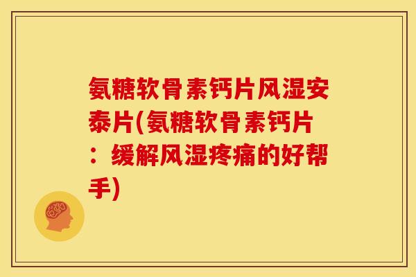 氨糖软骨素钙片风湿安泰片(氨糖软骨素钙片：缓解风湿疼痛的好帮手)