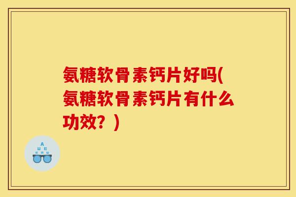 氨糖软骨素钙片好吗(氨糖软骨素钙片有什么功效？)