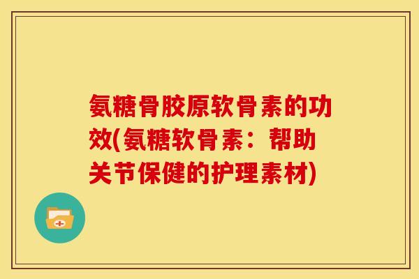 氨糖骨胶原软骨素的功效(氨糖软骨素：帮助关节保健的护理素材)