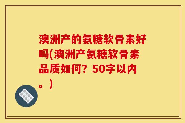 澳洲产的氨糖软骨素好吗？澳洲产氨糖软骨素品质如何？