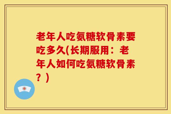 老年人吃氨糖软骨素要吃多久(长期服用：老年人如何吃氨糖软骨素？)