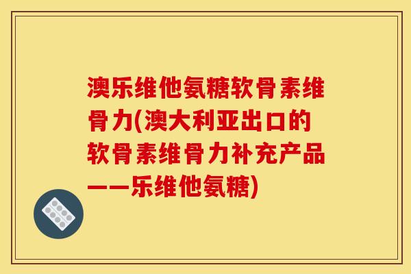 澳乐维他氨糖软骨素维骨力(澳大利亚出口的软骨素维骨力补充产品——乐维他氨糖)