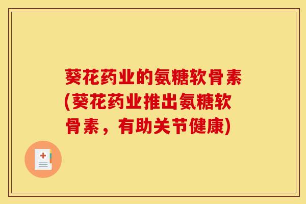 葵花药业的氨糖软骨素(葵花药业推出氨糖软骨素，有助关节健康)