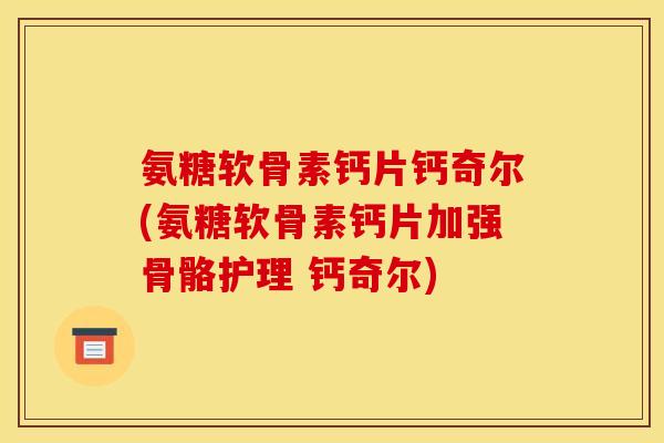 氨糖软骨素钙片钙奇尔(氨糖软骨素钙片加强骨骼护理 钙奇尔)