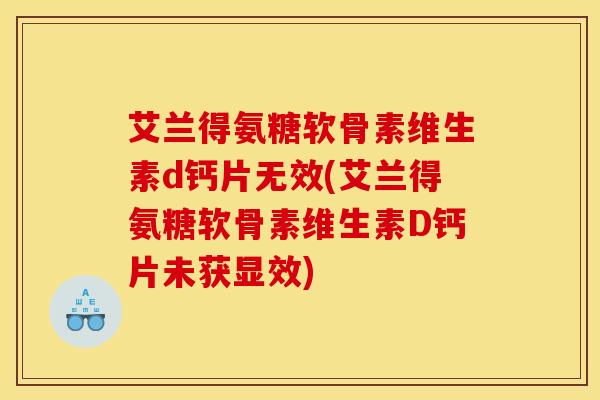 艾兰得氨糖软骨素维生素d钙片无效(艾兰得氨糖软骨素维生素D钙片未获显效)