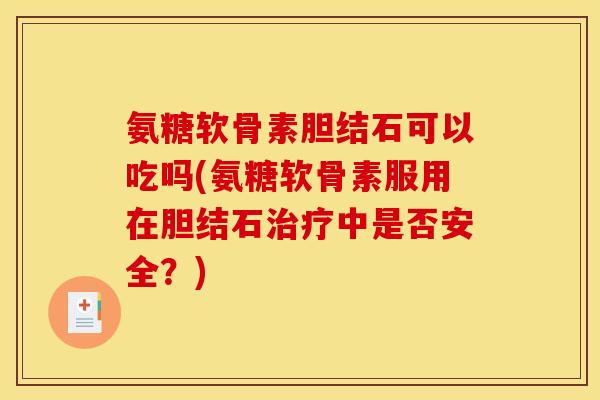 氨糖软骨素胆结石可以吃吗(氨糖软骨素服用在胆结石治疗中是否安全？)