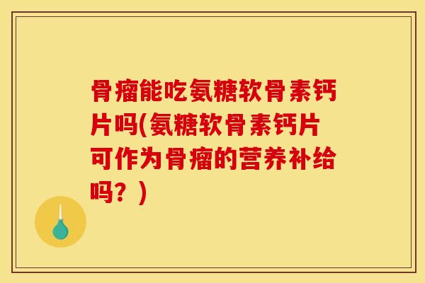 骨瘤能吃氨糖软骨素钙片吗(氨糖软骨素钙片可作为骨瘤的营养补给吗？)
