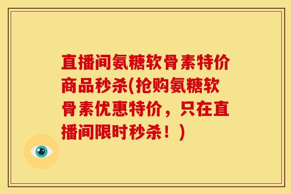 直播间氨糖软骨素特价商品秒杀(抢购氨糖软骨素优惠特价，只在直播间限时秒杀！)