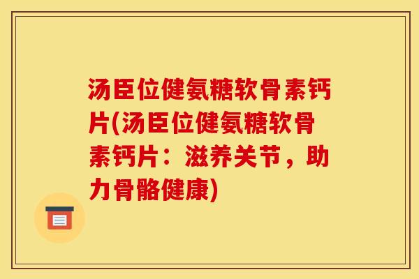 汤臣位健氨糖软骨素钙片(汤臣位健氨糖软骨素钙片：滋养关节，助力骨骼健康)