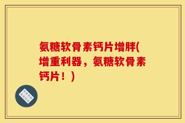 氨糖软骨素钙片增胖(增重利器，氨糖软骨素钙片！)