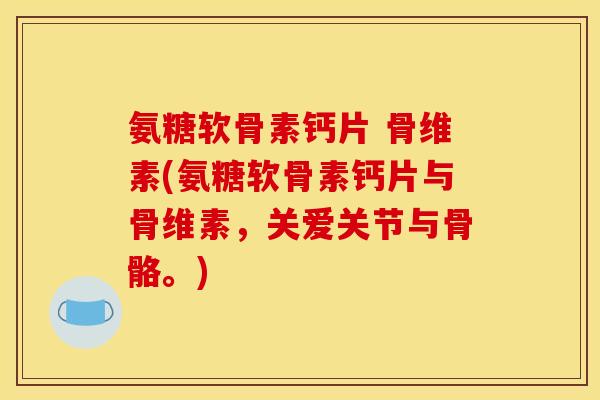 氨糖软骨素钙片 骨维素(氨糖软骨素钙片与骨维素，关爱关节与骨骼。)
