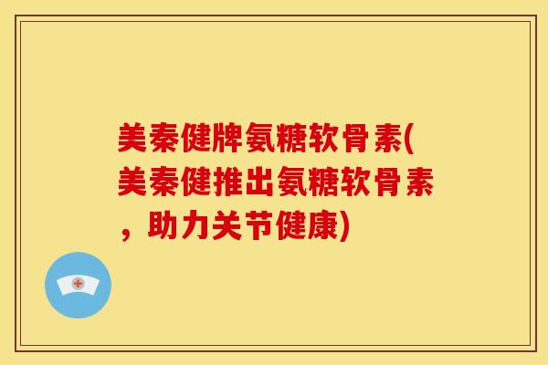 美秦健牌氨糖软骨素(美秦健推出氨糖软骨素，助力关节健康)