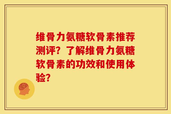 维骨力氨糖软骨素推荐测评？了解维骨力氨糖软骨素的功效和使用体验？